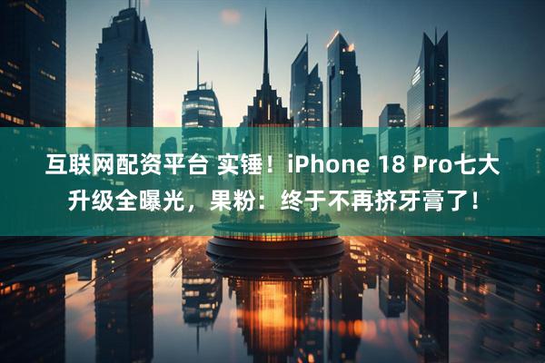 互联网配资平台 实锤！iPhone 18 Pro七大升级全曝光，果粉：终于不再挤牙膏了！