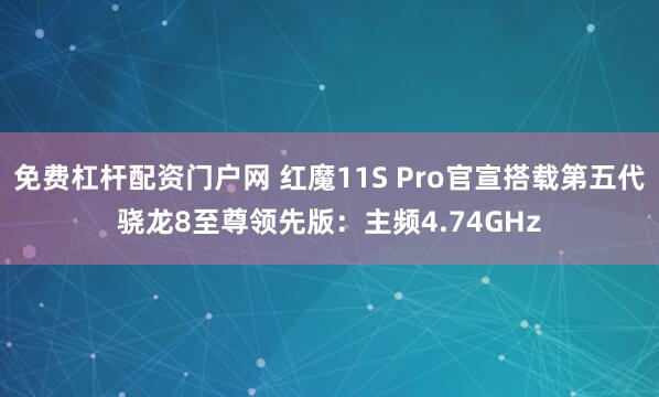 免费杠杆配资门户网 红魔11S Pro官宣搭载第五代骁龙8至尊领先版：主频4.74GHz