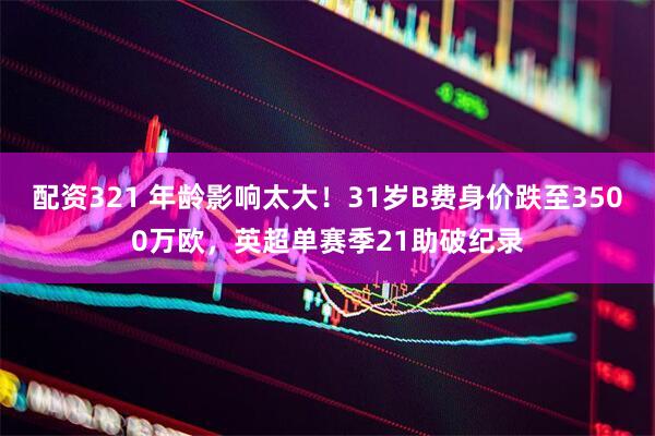 配资321 年龄影响太大！31岁B费身价跌至3500万欧，英超单赛季21助破纪录