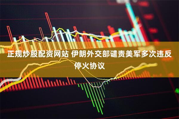 正规炒股配资网站 伊朗外交部谴责美军多次违反停火协议