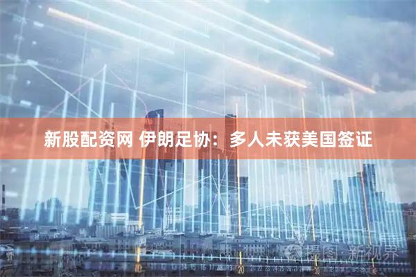 新股配资网 伊朗足协：多人未获美国签证