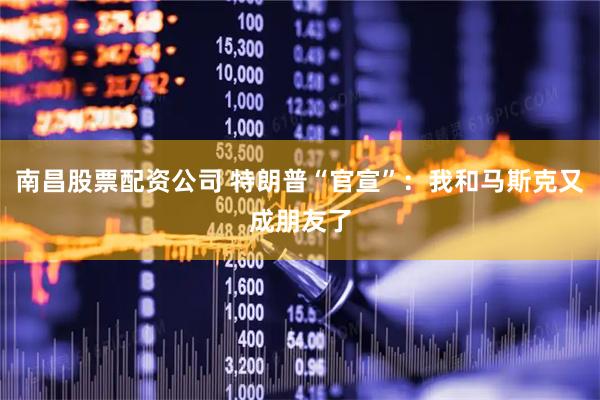 南昌股票配资公司 特朗普“官宣”：我和马斯克又成朋友了