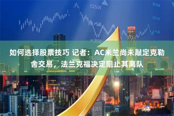 如何选择股票技巧 记者：AC米兰尚未敲定克勒舍交易，法兰克福决定阻止其离队