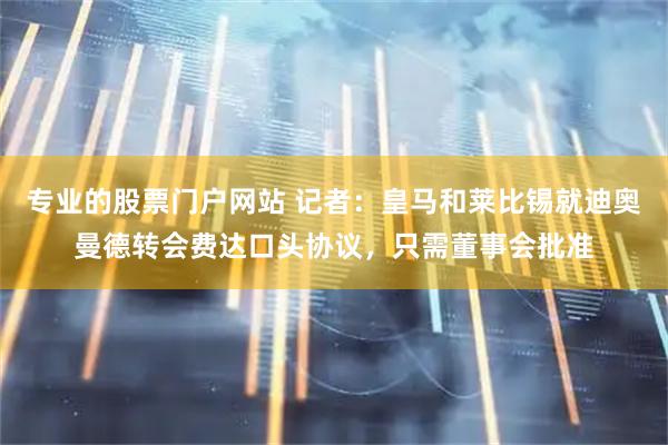 专业的股票门户网站 记者：皇马和莱比锡就迪奥曼德转会费达口头协议，只需董事会批准