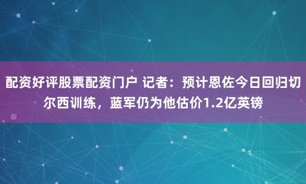 配资好评股票配资门户 记者：预计恩佐今日回归切尔西训练，蓝军仍为他估价1.2亿英镑