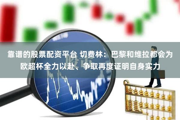 靠谱的股票配资平台 切费林：巴黎和维拉都会为欧超杯全力以赴、争取再度证明自身实力