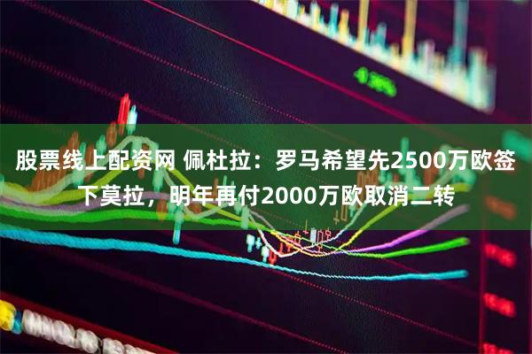 股票线上配资网 佩杜拉：罗马希望先2500万欧签下莫拉，明年再付2000万欧取消二转