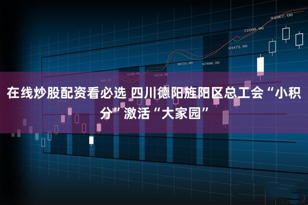 在线炒股配资看必选 四川德阳旌阳区总工会“小积分”激活“大家园”