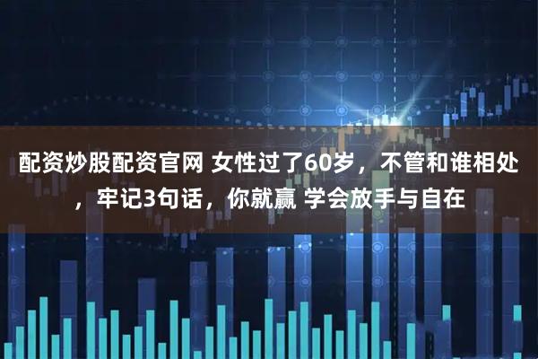 配资炒股配资官网 女性过了60岁，不管和谁相处，牢记3句话，你就赢 学会放手与自在