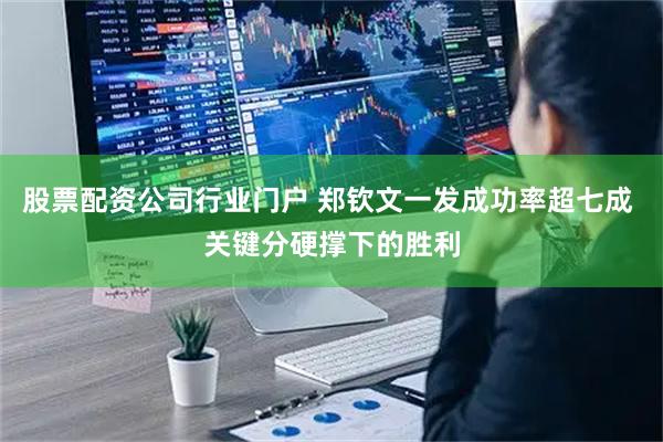 股票配资公司行业门户 郑钦文一发成功率超七成 关键分硬撑下的胜利